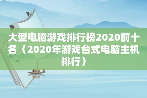 大型电脑游戏排行榜2020前十名（2020年游戏台式电脑主机排行）