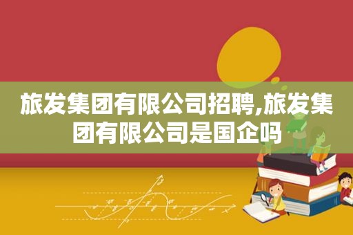 旅发集团有限公司招聘,旅发集团有限公司是国企吗