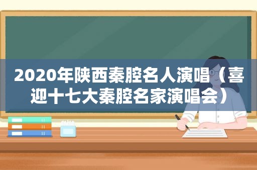 2020年陕西秦腔名人演唱（喜迎 *** 秦腔名家演唱会）