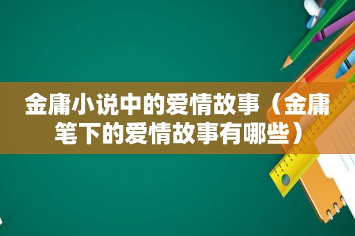 金庸小说中的爱情故事（金庸笔下的爱情故事有哪些）