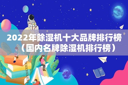 2022年除湿机十大品牌排行榜（国内名牌除湿机排行榜）