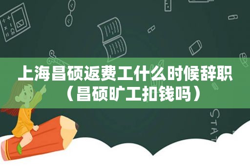 上海昌硕返费工什么时候辞职（昌硕旷工扣钱吗）