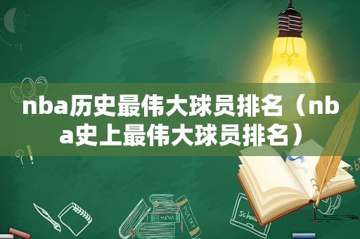 nba历史最伟大球员排名（nba史上最伟大球员排名）