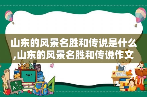 山东的风景名胜和传说是什么,山东的风景名胜和传说作文