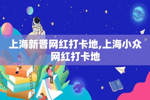 上海新晋网红打卡地,上海小众网红打卡地