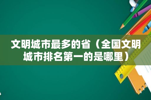 文明城市最多的省（全国文明城市排名第一的是哪里）