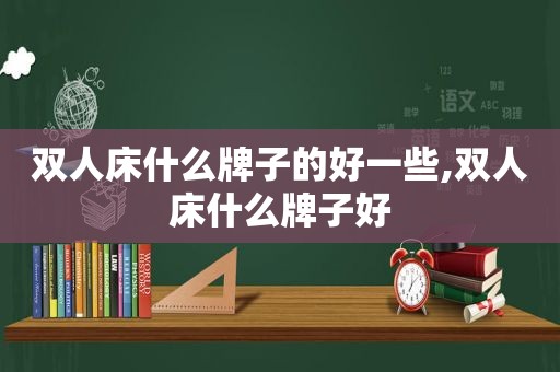 双人床什么牌子的好一些,双人床什么牌子好