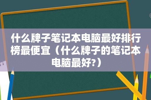 什么牌子笔记本电脑最好排行榜最便宜（什么牌子的笔记本电脑最好?）