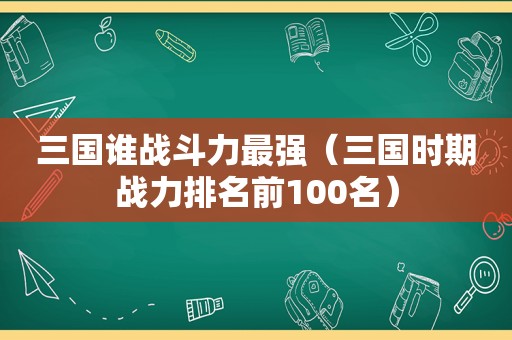 三国谁战斗力最强（三国时期战力排名前100名）