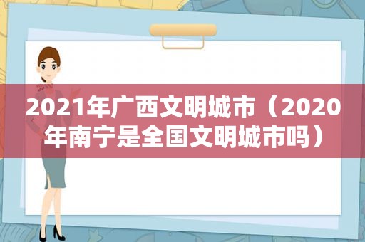 2021年广西文明城市（2020年南宁是全国文明城市吗）