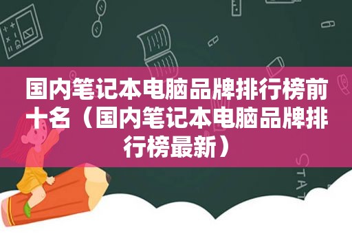 国内笔记本电脑品牌排行榜前十名（国内笔记本电脑品牌排行榜最新）