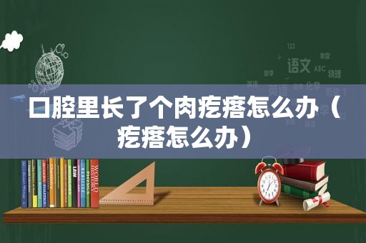 口腔里长了个肉疙瘩怎么办（疙瘩怎么办）