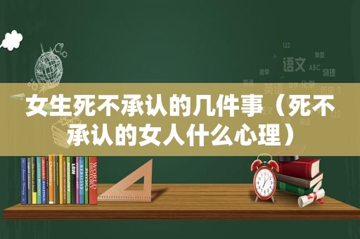 女生死不承认的几件事（死不承认的女人什么心理）