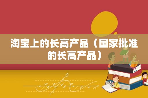 淘宝上的长高产品（国家批准的长高产品）