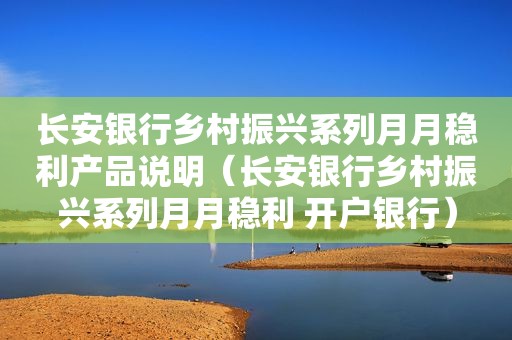 长安银行乡村振兴系列月月稳利产品说明（长安银行乡村振兴系列月月稳利 开户银行）