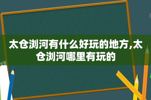 太仓浏河有什么好玩的地方,太仓浏河哪里有玩的