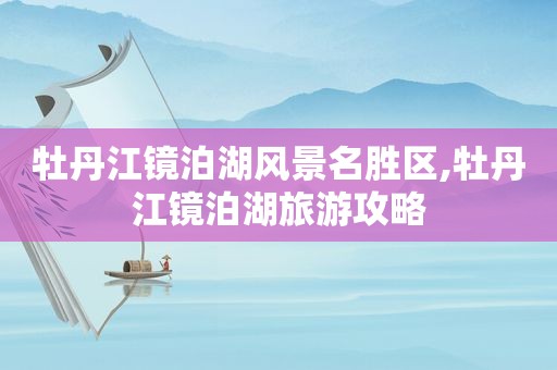 牡丹江镜泊湖风景名胜区,牡丹江镜泊湖旅游攻略