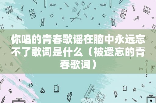 你唱的青春歌谣在脑中永远忘不了歌词是什么（被遗忘的青春歌词）