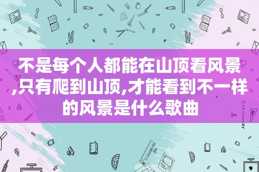 不是每个人都能在山顶看风景,只有爬到山顶,才能看到不一样的风景是什么歌曲