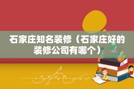 石家庄知名装修（石家庄好的装修公司有哪个）