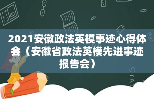 2021安徽政法英模事迹心得体会（安徽省政法英模先进事迹报告会）