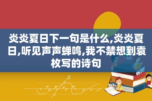 炎炎夏日下一句是什么,炎炎夏日,听见声声蝉鸣,我不禁想到袁枚写的诗句