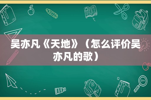 吴亦凡《天地》（怎么评价吴亦凡的歌）