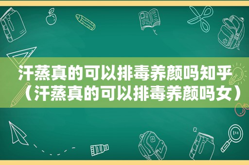 汗蒸真的可以排毒养颜吗知乎（汗蒸真的可以排毒养颜吗女）