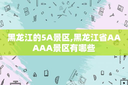 黑龙江的5A景区,黑龙江省AAAAA景区有哪些