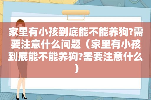 家里有小孩到底能不能养狗?需要注意什么问题（家里有小孩到底能不能养狗?需要注意什么）