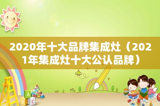 2020年十大品牌集成灶（2021年集成灶十大公认品牌）