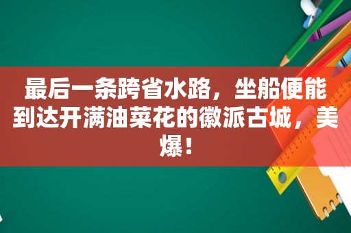 最后一条跨省水路，坐船便能到达开满油菜花的徽派古城，美爆！