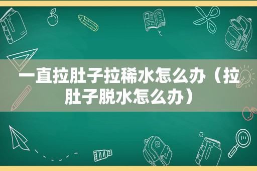 一直拉肚子拉稀水怎么办（拉肚子脱水怎么办）