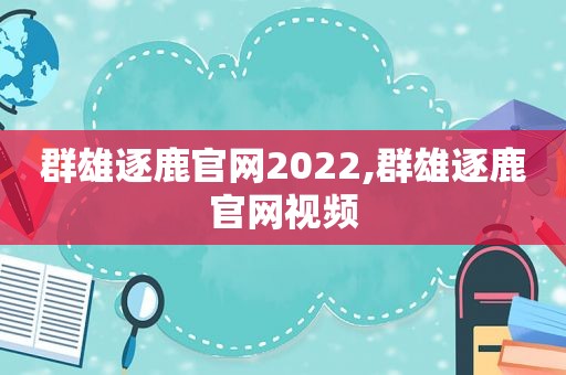 群雄逐鹿官网2022,群雄逐鹿官网视频