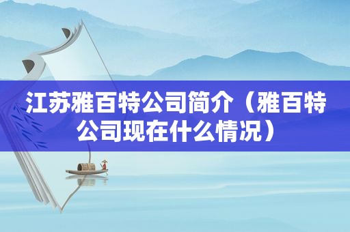 江苏雅百特公司简介（雅百特公司现在什么情况）