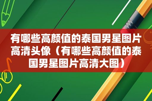 有哪些高颜值的泰国男星图片高清头像（有哪些高颜值的泰国男星图片高清大图）