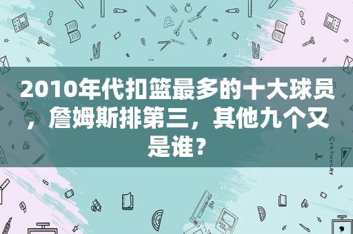 2010年代扣篮最多的十大球员，詹姆斯排第三，其他九个又是谁？