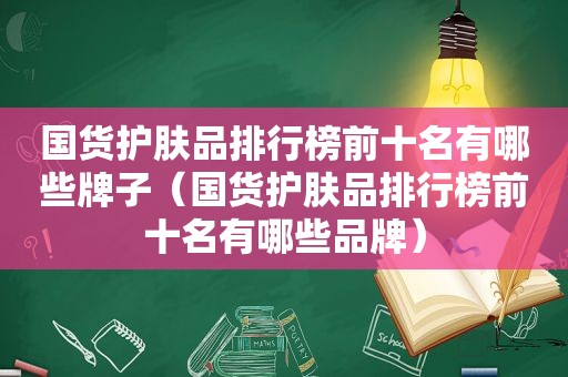 国货护肤品排行榜前十名有哪些牌子（国货护肤品排行榜前十名有哪些品牌）