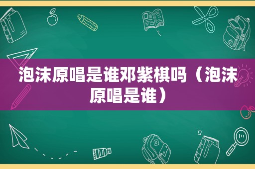 泡沫原唱是谁邓紫棋吗（泡沫原唱是谁）