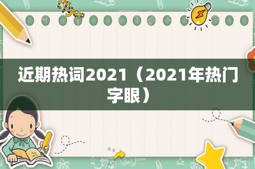 近期热词2021（2021年热门字眼）