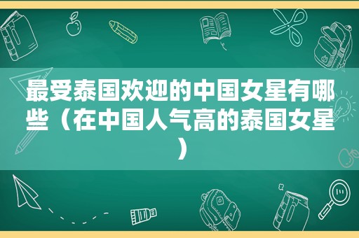 最受泰国欢迎的中国女星有哪些（在中国人气高的泰国女星）