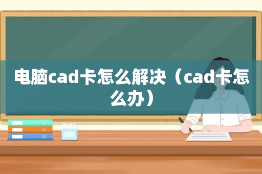 电脑cad卡怎么解决（cad卡怎么办）