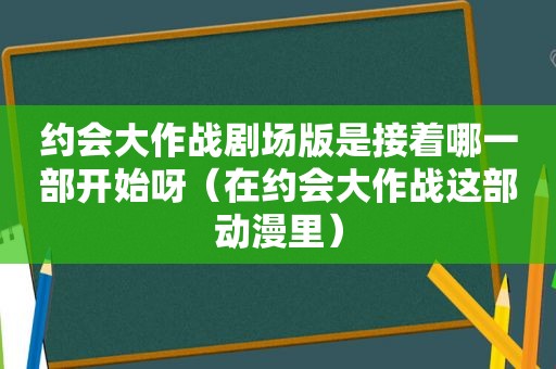 约会大作战剧场版是接着哪一部开始呀（在约会大作战这部动漫里）