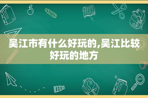 吴江市有什么好玩的,吴江比较好玩的地方