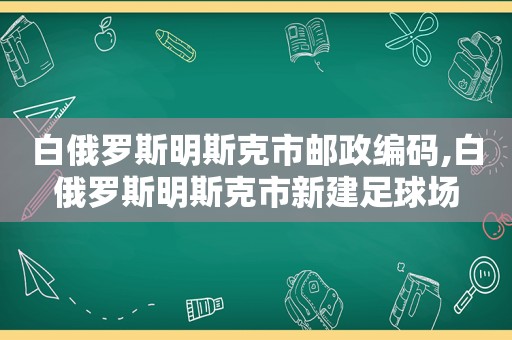 白俄罗斯明斯克市邮政编码,白俄罗斯明斯克市新建足球场