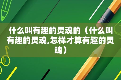 什么叫有趣的灵魂的（什么叫有趣的灵魂,怎样才算有趣的灵魂）