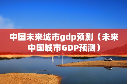 中国未来城市gdp预测（未来中国城市GDP预测）