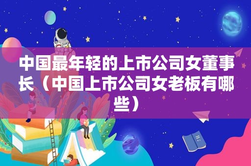 中国最年轻的上市公司女董事长（中国上市公司女老板有哪些）