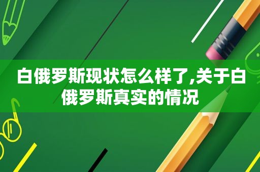 白俄罗斯现状怎么样了,关于白俄罗斯真实的情况