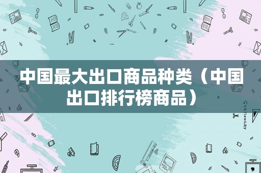 中国最大出口商品种类（中国出口排行榜商品）  第1张